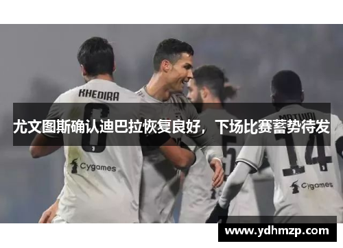 尤文图斯确认迪巴拉恢复良好，下场比赛蓄势待发